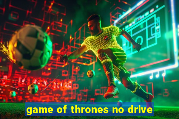 game of thrones no drive